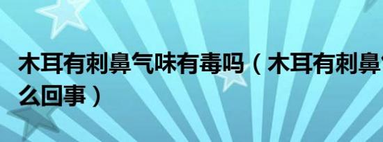 木耳有刺鼻气味有毒吗（木耳有刺鼻气味是怎么回事）