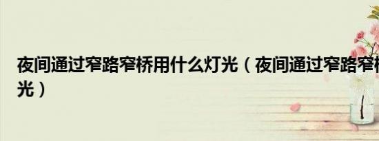 夜间通过窄路窄桥用什么灯光（夜间通过窄路窄桥用什么灯光）