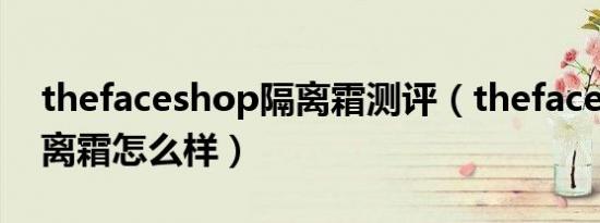 thefaceshop隔离霜测评（thefaceshop隔离霜怎么样）