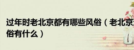 过年时老北京都有哪些风俗（老北京过年的风俗有什么）