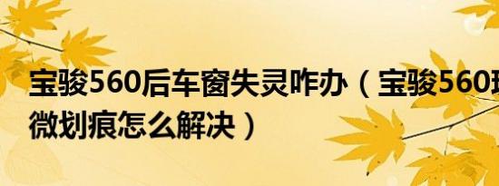 宝骏560后车窗失灵咋办（宝骏560玻璃有轻微划痕怎么解决）
