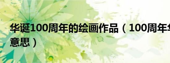 华诞100周年的绘画作品（100周年华诞什么意思）