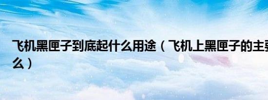 飞机黑匣子到底起什么用途（飞机上黑匣子的主要作用是什么）