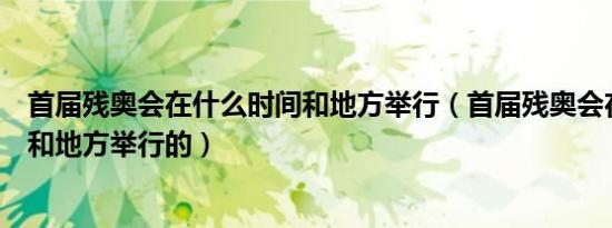 首届残奥会在什么时间和地方举行（首届残奥会在什么时间和地方举行的）
