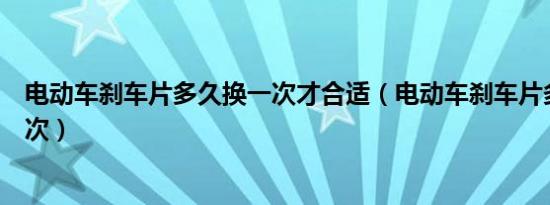电动车刹车片多久换一次才合适（电动车刹车片多久更换一次）