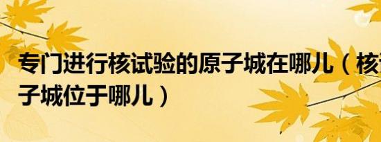 专门进行核试验的原子城在哪儿（核试验的原子城位于哪儿）