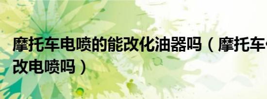 摩托车电喷的能改化油器吗（摩托车化油器能改电喷吗）
