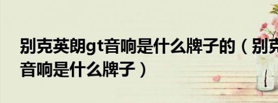 别克英朗gt音响是什么牌子的（别克英朗gt音响是什么牌子）