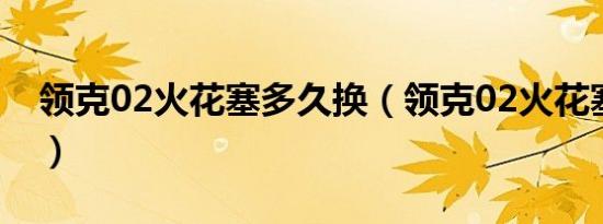 领克02火花塞多久换（领克02火花塞多久换）