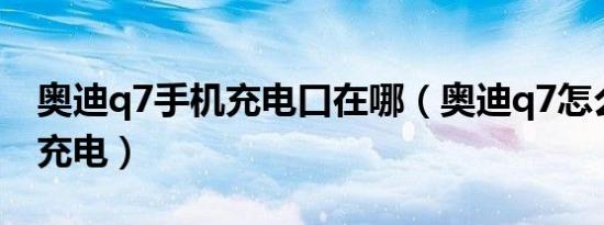 奥迪q7手机充电口在哪（奥迪q7怎么给手机充电）