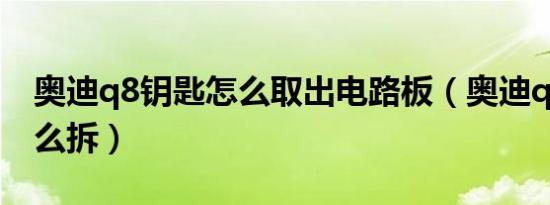 奥迪q8钥匙怎么取出电路板（奥迪q8钥匙怎么拆）