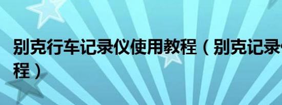 别克行车记录仪使用教程（别克记录仪使用教程）