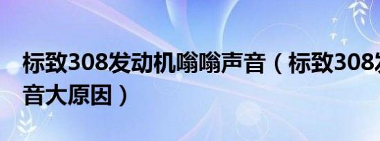 标致308发动机嗡嗡声音（标致308发动机声音大原因）