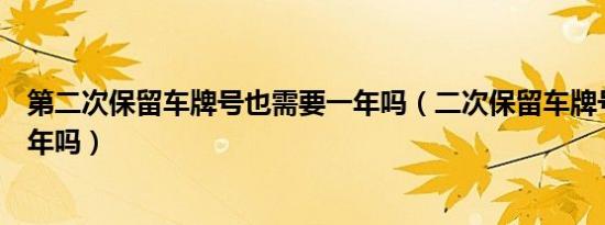第二次保留车牌号也需要一年吗（二次保留车牌号也需要一年吗）