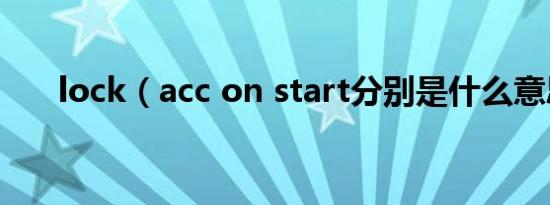 lock（acc on start分别是什么意思）