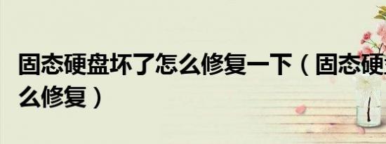 固态硬盘坏了怎么修复一下（固态硬盘坏了怎么修复）