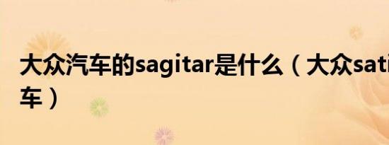 大众汽车的sagitar是什么（大众satigar是啥车）