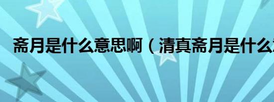 斋月是什么意思啊（清真斋月是什么意思）