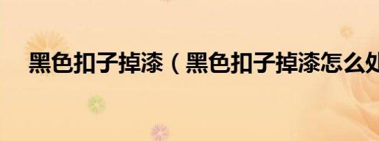 黑色扣子掉漆（黑色扣子掉漆怎么处理）