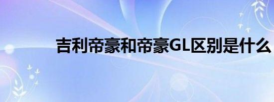 吉利帝豪和帝豪GL区别是什么