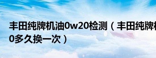 丰田纯牌机油0w20检测（丰田纯牌机油0w20多久换一次）