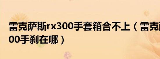 雷克萨斯rx300手套箱合不上（雷克萨斯RX300手刹在哪）