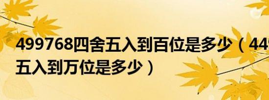 499768四舍五入到百位是多少（44999四舍五入到万位是多少）