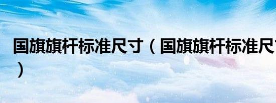 国旗旗杆标准尺寸（国旗旗杆标准尺寸是多少）
