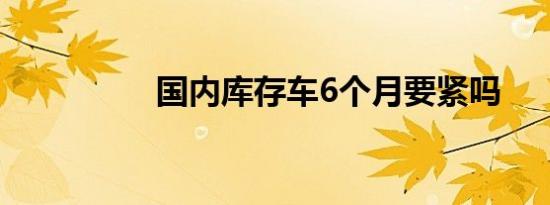国内库存车6个月要紧吗