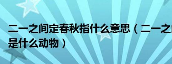 二一之间定春秋指什么意思（二一之间定春秋是什么动物）