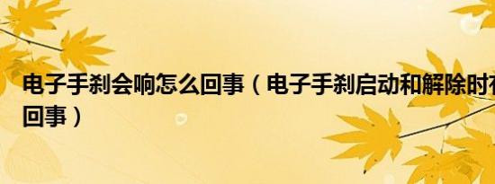 电子手刹会响怎么回事（电子手刹启动和解除时有异响怎么回事）