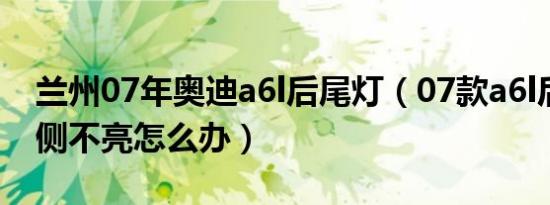 兰州07年奥迪a6l后尾灯（07款a6l后尾灯一侧不亮怎么办）