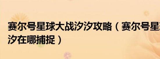 赛尔号星球大战汐汐攻略（赛尔号星球大战汐汐在哪捕捉）