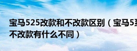 宝马525改款和不改款区别（宝马5系改款和不改款有什么不同）