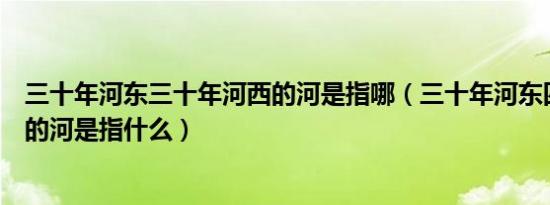三十年河东三十年河西的河是指哪（三十年河东四十年河西的河是指什么）