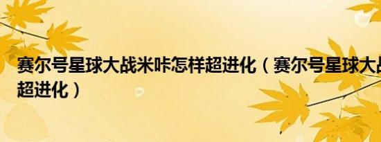 赛尔号星球大战米咔怎样超进化（赛尔号星球大战米咔怎么超进化）