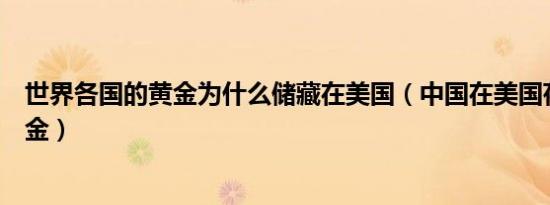 世界各国的黄金为什么储藏在美国（中国在美国存了多少黄金）