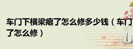 车门下横梁瘪了怎么修多少钱（车门下横梁瘪了怎么修）