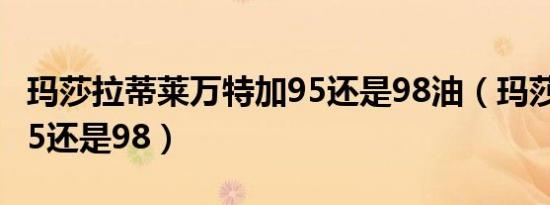 玛莎拉蒂莱万特加95还是98油（玛莎拉蒂加95还是98）