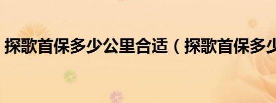 探歌首保多少公里合适（探歌首保多少公里）