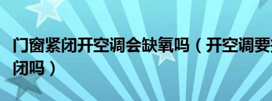 门窗紧闭开空调会缺氧吗（开空调要把门窗紧闭吗）