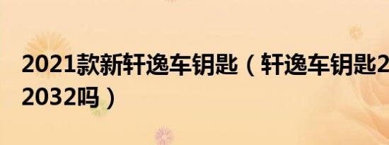 2021款新轩逸车钥匙（轩逸车钥匙2025能用2032吗）