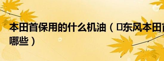 本田首保用的什么机油（​东风本田首保要带哪些）