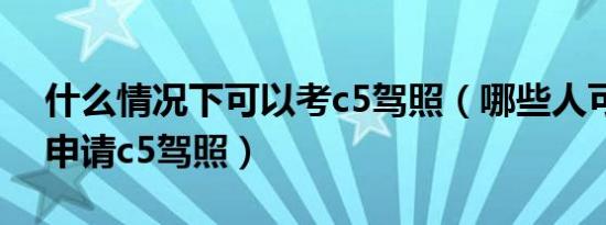什么情况下可以考c5驾照（哪些人可以报考申请c5驾照）