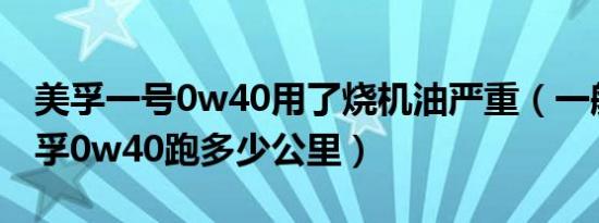 美孚一号0w40用了烧机油严重（一般车用美孚0w40跑多少公里）