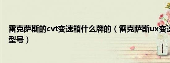 雷克萨斯的cvt变速箱什么牌的（雷克萨斯ux变速箱是什么型号）