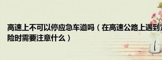 高速上不可以停应急车道吗（在高速公路上遇到紧急情况避险时需要注意什么）