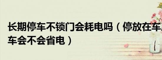长期停车不锁门会耗电吗（停放在车库里不锁车会不会省电）