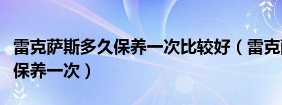 雷克萨斯多久保养一次比较好（雷克萨斯多久保养一次）
