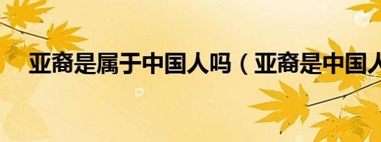 亚裔是属于中国人吗（亚裔是中国人吗）